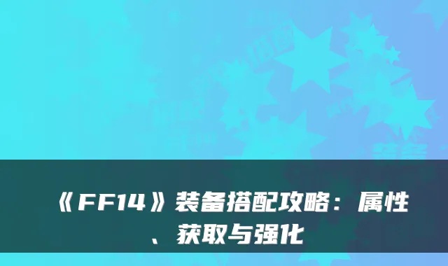 《FF14》装备搭配攻略：属性、获取与强化