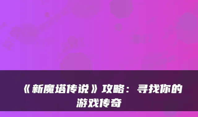 《新魔塔传说》攻略：寻找你的游戏传奇
