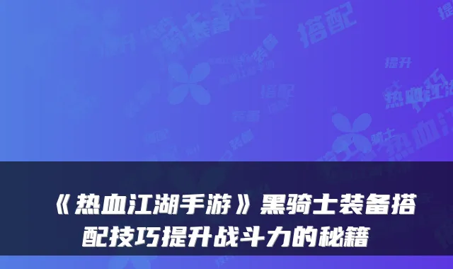 《热血江湖手游》黑骑士装备搭配技巧提升战斗力的秘籍