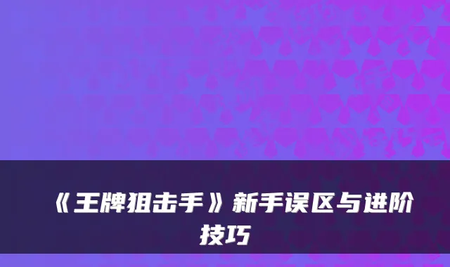 《王牌狙击手》新手误区与进阶技巧