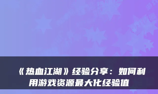 《热血江湖》经验分享:如何利用游戏资源最大化经验值
