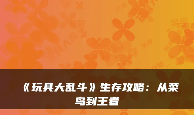 《玩具大乱斗》生存攻略：从菜鸟到王者