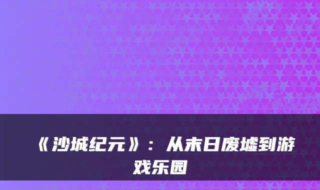 《沙城纪元》：从末日废墟到游戏乐园