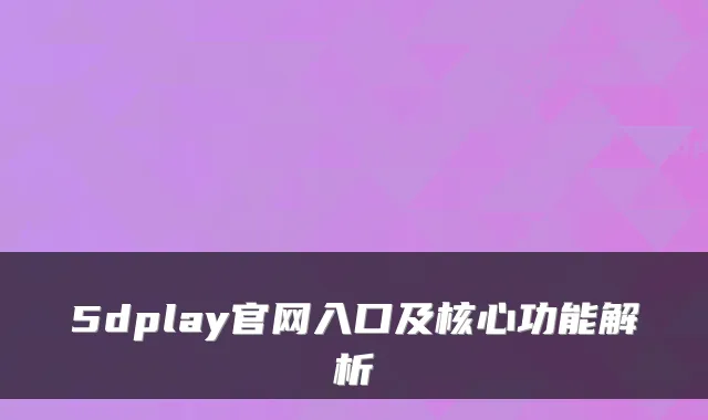 5dplay官网入口及核心功能解析