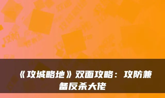 《攻城略地》双面攻略:攻防兼备反杀大佬