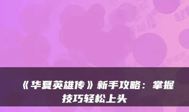 《华夏英雄传》新手攻略：掌握技巧轻松上头