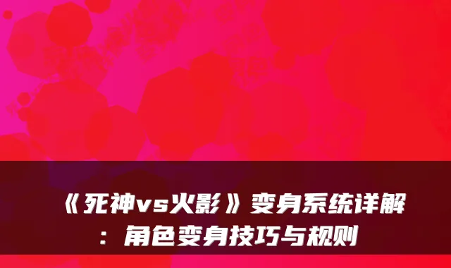 《死神vs火影》变身系统详解：角色变身技巧与规则