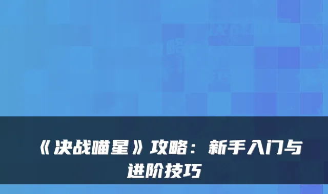 《决战喵星》攻略：新手入门与进阶技巧