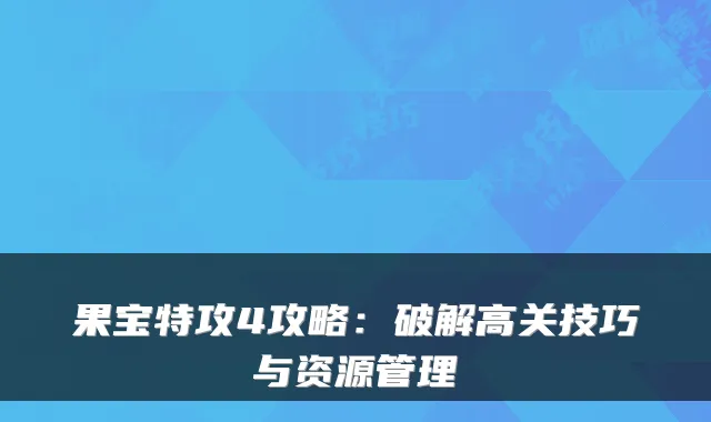 果宝特攻4攻略：破解高关技巧与资源管理