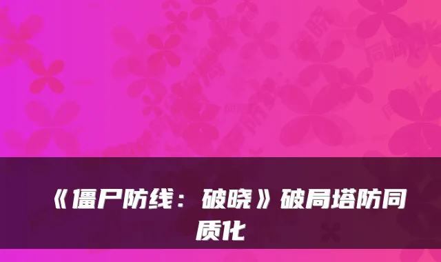 《僵尸防线：破晓》破局塔防同质化