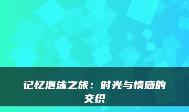 记忆泡沫之旅：时光与情感的交织