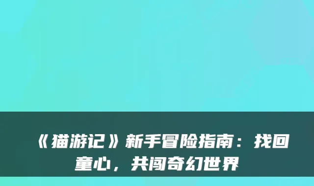 《猫游记》新手冒险指南：找回童心，共闯奇幻世界