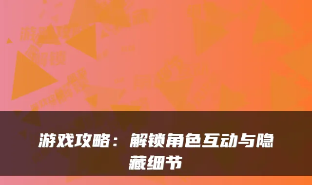 游戏攻略：解锁角色互动与隐藏细节