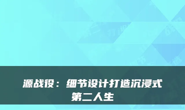 源战役:细节设计打造沉浸式第二人生
