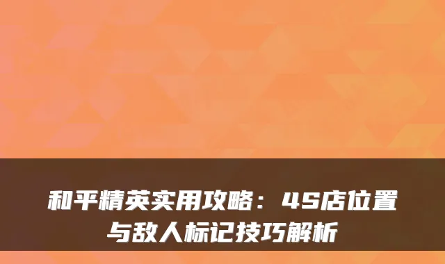 和平精英实用攻略：4S店位置与敌人标记技巧解析