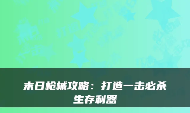 末日枪械攻略：打造一击必杀生存利器