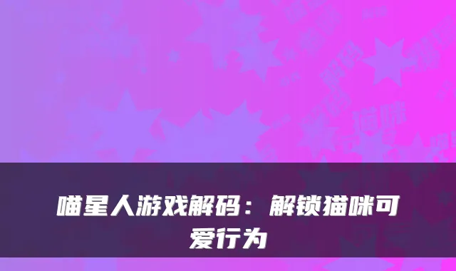 喵星人游戏解码：解锁猫咪可爱行为