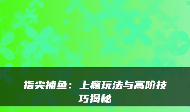 指尖捕鱼：上瘾玩法与高阶技巧揭秘