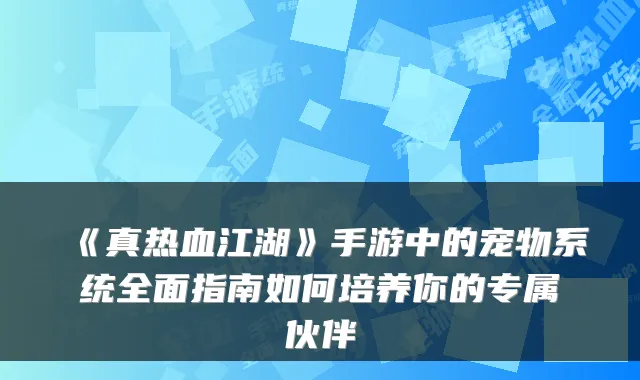 《真热血江湖》手游中的宠物系统全面指南如何培养你的专属伙伴