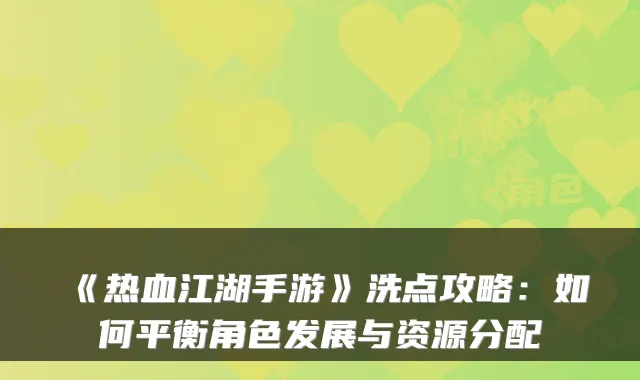 《热血江湖手游》洗点攻略：如何平衡角色发展与资源分配