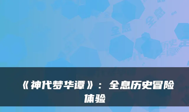 《神代梦华谭》：全息历史冒险体验