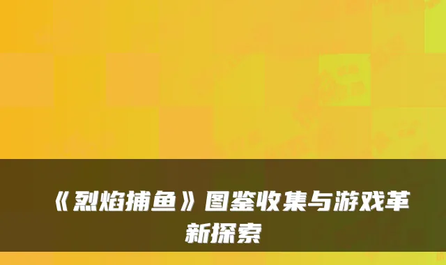 《烈焰捕鱼》图鉴收集与游戏革新探索