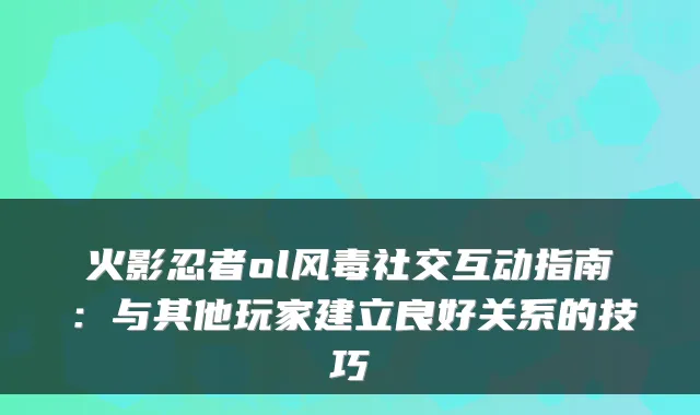 火影忍者ol风毒社交互动指南:与其他玩家建立良好关系的技巧