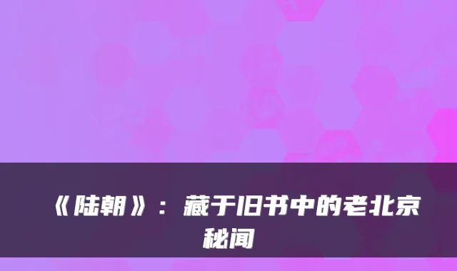 《陆朝》：藏于旧书中的老北京秘闻