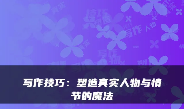 写作技巧：塑造真实人物与情节的魔法
