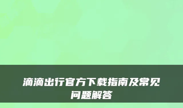 滴滴出行官方下载指南及常见问题解答