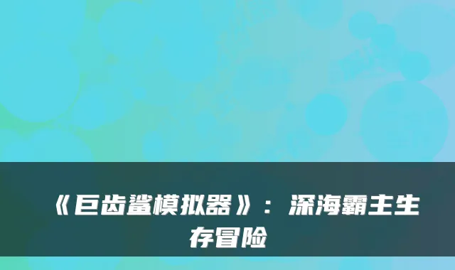 《巨齿鲨模拟器》：深海霸主生存冒险