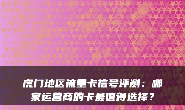 虎门地区流量卡信号评测：哪家运营商的卡最值得选择？