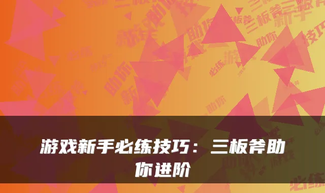 游戏新手必练技巧：三板斧助你进阶
