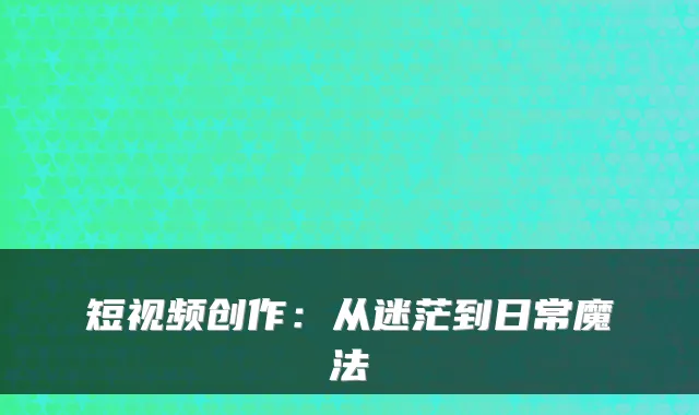 短视频创作:从迷茫到日常魔法