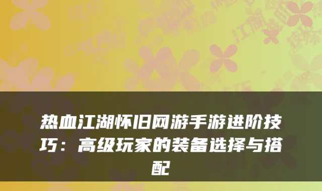 热血江湖怀旧网游手游进阶技巧:高级玩家的装备选择与搭配