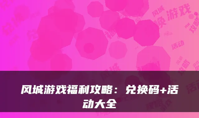 风城游戏福利攻略：兑换码+活动大全