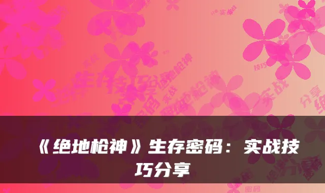 《绝地枪神》生存密码：实战技巧分享