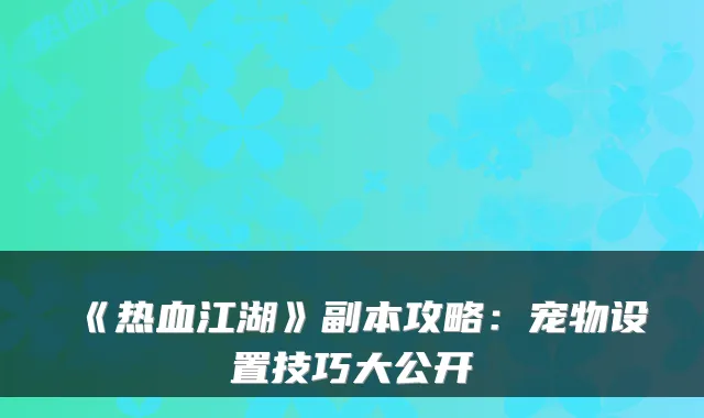 《热血江湖》副本攻略:宠物设置技巧大公开