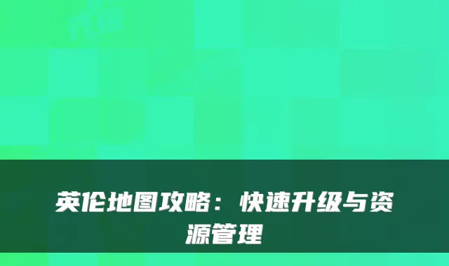 英伦地图攻略：快速升级与资源管理