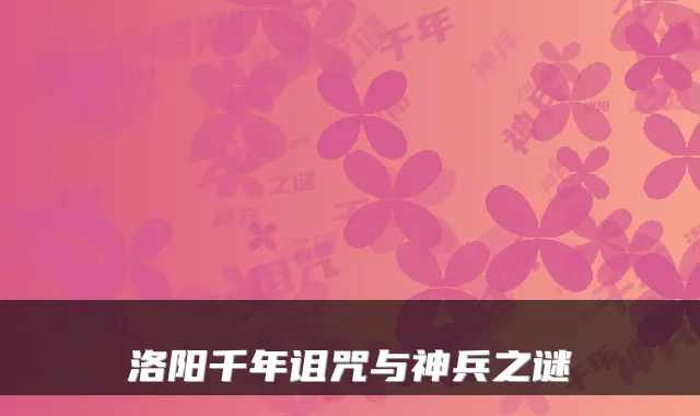 洛阳千年诅咒与神兵之谜