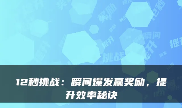 12秒挑战:瞬间爆发赢奖励,提升效率秘诀