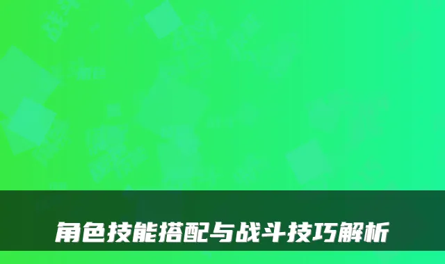 角色技能搭配与战斗技巧解析