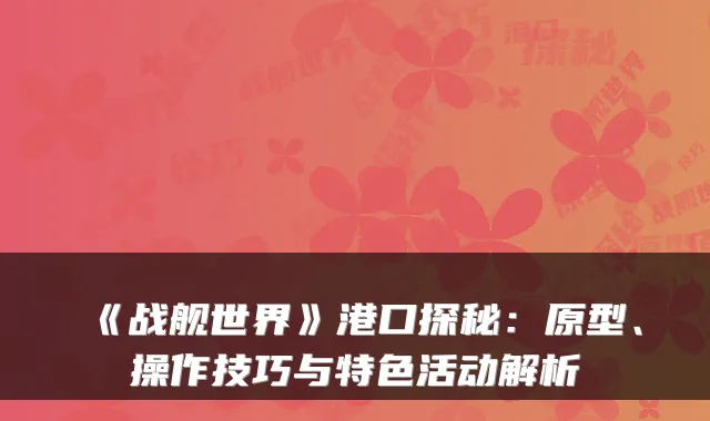 《战舰世界》港口探秘：原型、操作技巧与特色活动解析