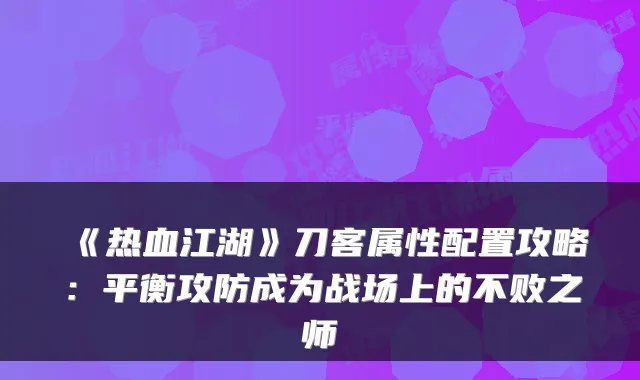 《热血江湖》刀客属性配置攻略：平衡攻防成为战场上的不败之师