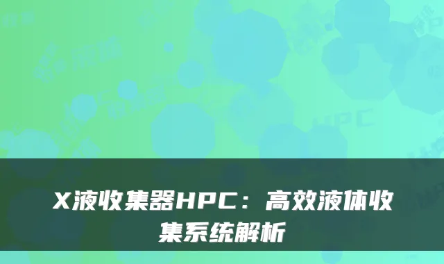 X液收集器HPC:高效液体收集系统解析