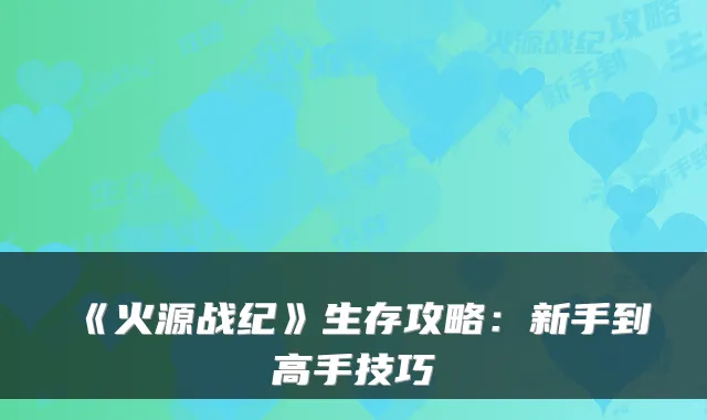 《火源战纪》生存攻略:新手到高手技巧