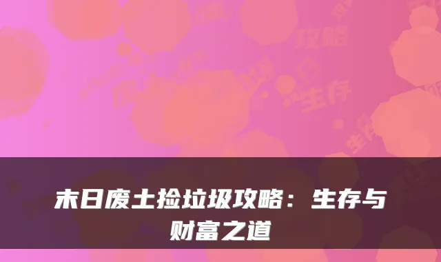 末日废土捡垃圾攻略：生存与财富之道