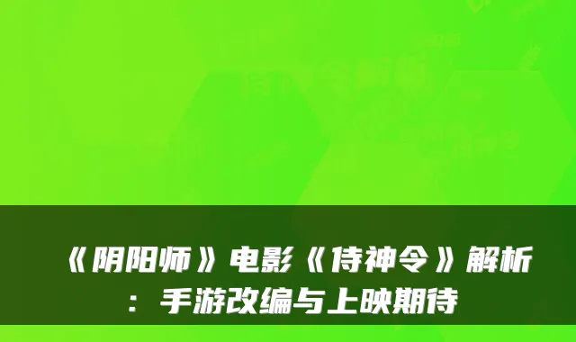 《阴阳师》电影《侍神令》解析：手游改编与上映期待