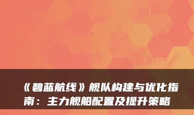 《碧蓝航线》舰队构建与优化指南:主力舰船配置及提升策略
