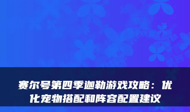 赛尔号第四季迦勒游戏攻略：优化宠物搭配和阵容配置建议